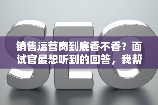 销售运营岗到底香不香？面试官最想听到的回答，我帮你问到了
