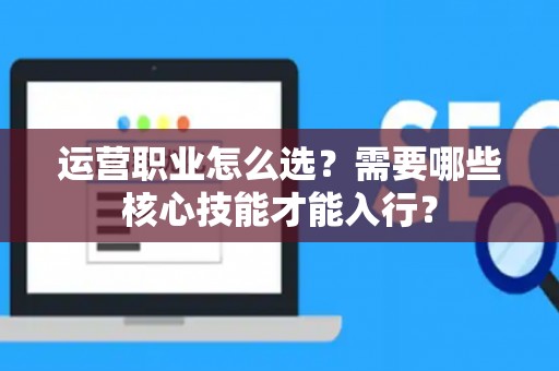 运营职业怎么选？需要哪些核心技能才能入行？