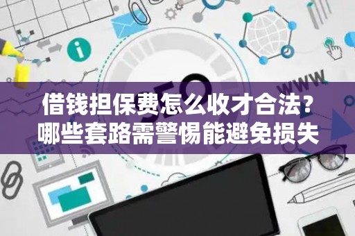 借钱担保费怎么收才合法？哪些套路需警惕能避免损失？