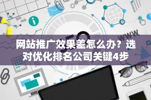 网站推广效果差怎么办？选对优化排名公司关键4步