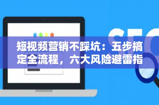 短视频营销不踩坑:五步搞定全流程,六大风险避雷指南 短视频营销不踩坑:五步搞定全流程,六大风险避雷指南