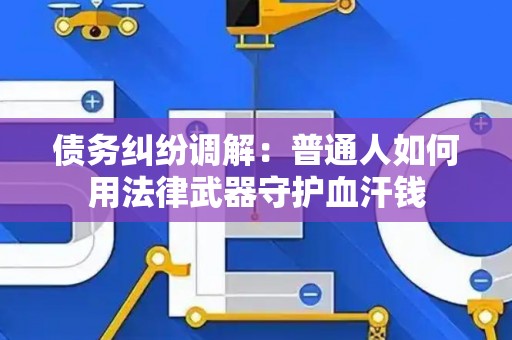 债务纠纷调解：普通人如何用法律武器守护血汗钱