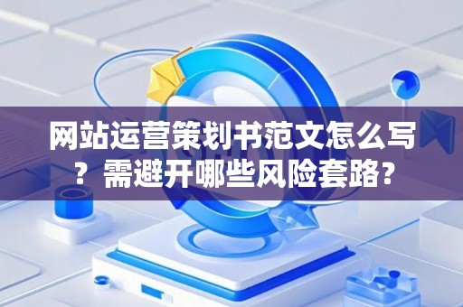 网站运营策划书范文怎么写?需避开哪些风险套路? 网站运营策划书范文怎么写?需避开哪些风险套路?