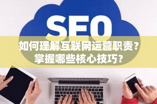 如何理解互联网运营职责？掌握哪些核心技巧？