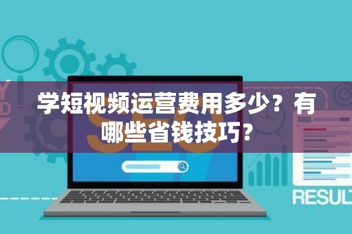 学短视频运营费用多少？有哪些省钱技巧？
