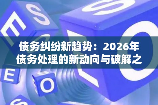 债务纠纷新趋势：2026年债务处理的新动向与破解之道