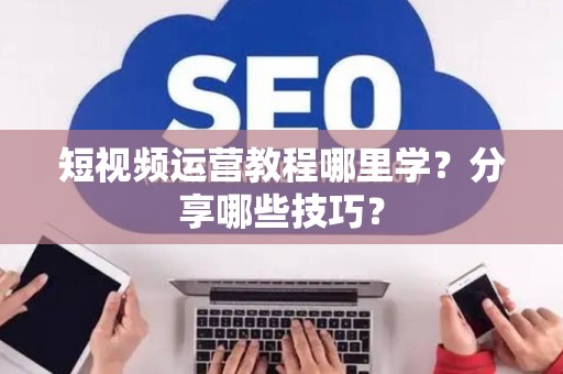 短视频运营教程哪里学？分享哪些技巧？