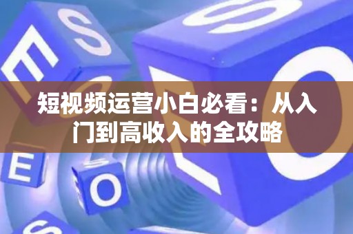 短视频运营小白必看：从入门到高收入的全攻略