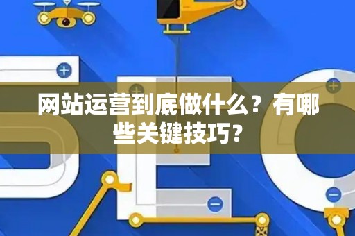 网站运营到底做什么？有哪些关键技巧？