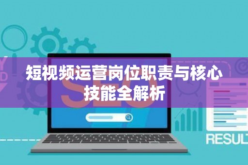 短视频运营岗位职责与核心技能全解析