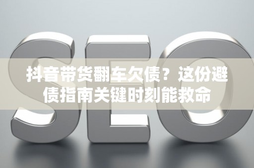 抖音带货翻车欠债?这份避债指南关键时刻能救命 抖音带货翻车欠债?这份避债指南关键时刻能救命