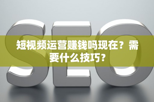 短视频运营赚钱吗现在？需要什么技巧？