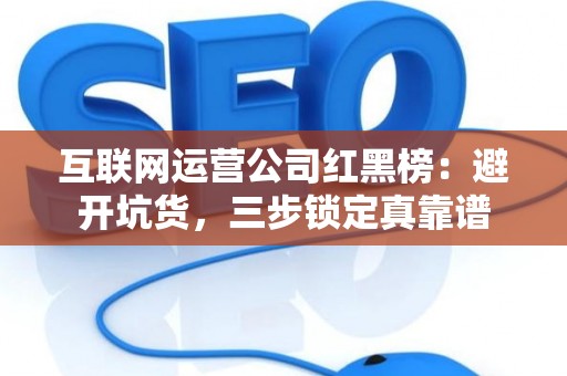 互联网运营公司红黑榜：避开坑货，三步锁定真靠谱