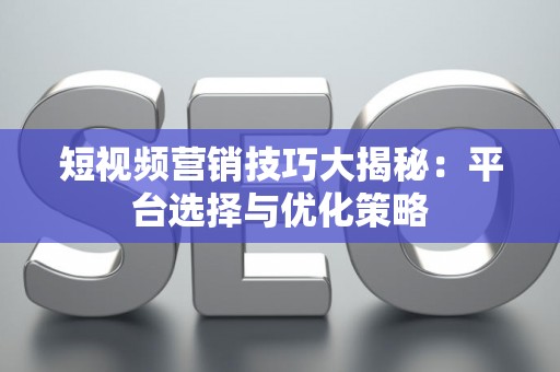 短视频营销技巧大揭秘：平台选择与优化策略
