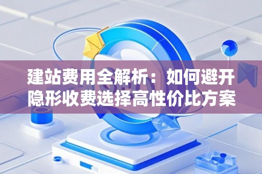 建站费用全解析：如何避开隐形收费选择高性价比方案