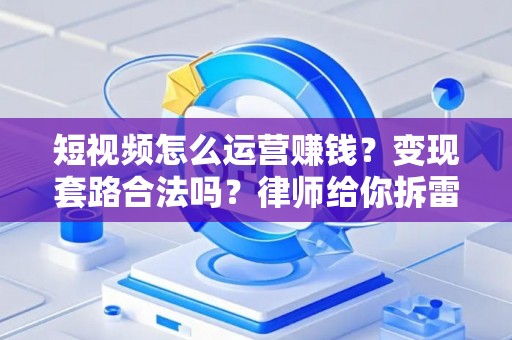 短视频怎么运营赚钱？变现套路合法吗？律师给你拆雷