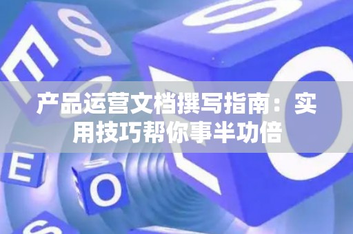 产品运营文档撰写指南：实用技巧帮你事半功倍