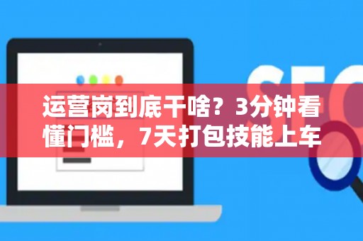 运营岗到底干啥?3分钟看懂门槛,7天打包技能上车! 运营岗到底干啥?3分钟看懂门槛,7天打包技能上车!
