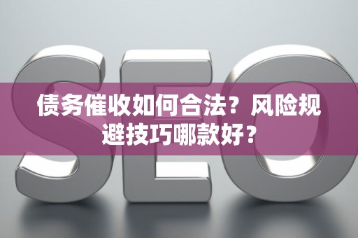 债务催收如何合法？风险规避技巧哪款好？