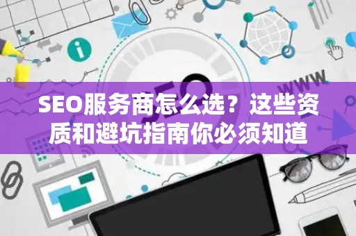 SEO服务商怎么选？这些资质和避坑指南你必须知道
