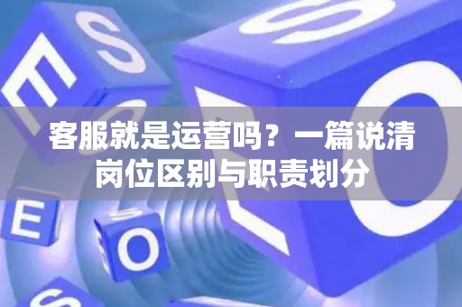客服就是运营吗？一篇说清岗位区别与职责划分