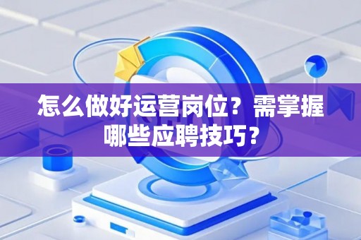 怎么做好运营岗位？需掌握哪些应聘技巧？