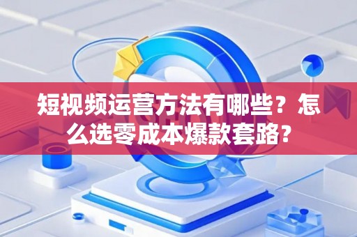 短视频运营方法有哪些？怎么选零成本爆款套路？