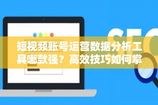 短视频账号运营数据分析工具哪款强？高效技巧如何掌握？
