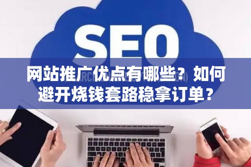 网站推广优点有哪些？如何避开烧钱套路稳拿订单？