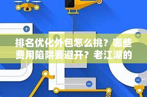排名优化外包怎么挑?哪些费用陷阱要避开?老江湖的血泪忠告 排名优化外包怎么挑?哪些费用陷阱要避开?老江湖的血泪忠告