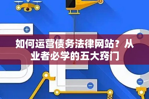 如何运营债务法律网站?从业者必学的五大窍门 如何运营债务法律网站?从业者必学的五大窍门