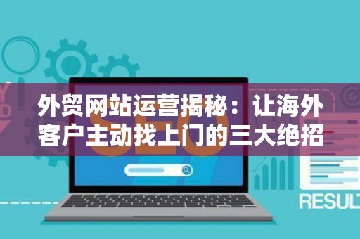 外贸网站运营揭秘:让海外客户主动找上门的三大绝招 外贸网站运营揭秘:让海外客户主动找上门的三大绝招