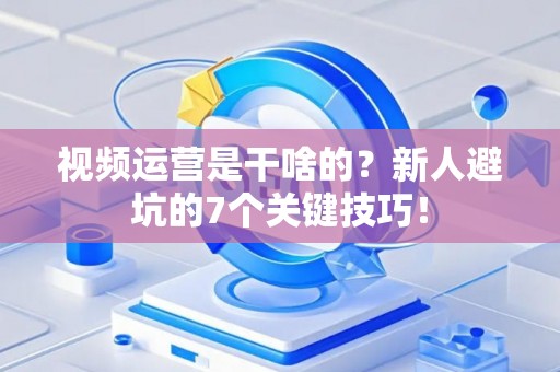 视频运营是干啥的?新人避坑的7个关键技巧! 视频运营是干啥的?新人避坑的7个关键技巧!