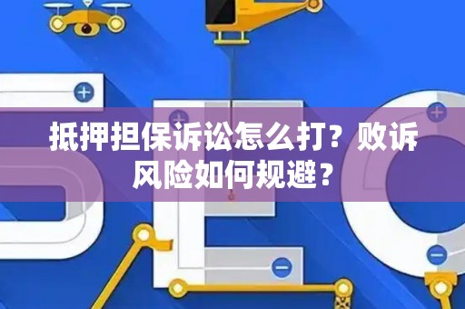 抵押担保诉讼怎么打?败诉风险如何规避? 抵押担保诉讼怎么打?败诉风险如何规避?