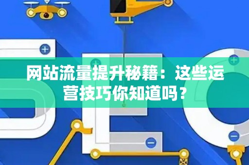 网站流量提升秘籍:这些运营技巧你知道吗? 网站流量提升秘籍:这些运营技巧你知道吗?