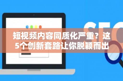 短视频内容同质化严重？这5个创新套路让你脱颖而出