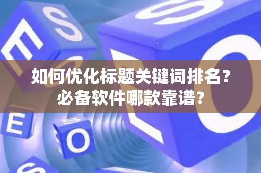 如何优化标题关键词排名？必备软件哪款靠谱？