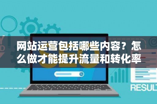 网站运营包括哪些内容？怎么做才能提升流量和转化率？
