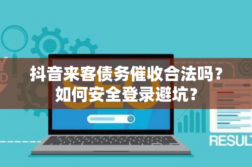 抖音来客债务催收合法吗？如何安全登录避坑？