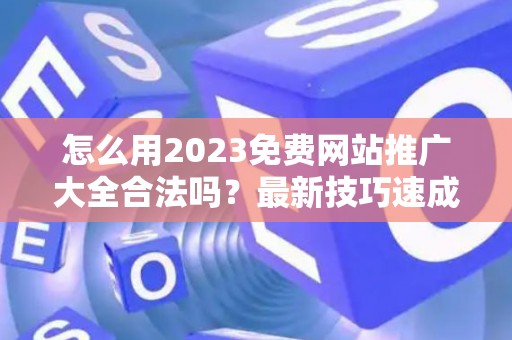 怎么用2023免费网站推广大全合法吗？最新技巧速成有哪些？
