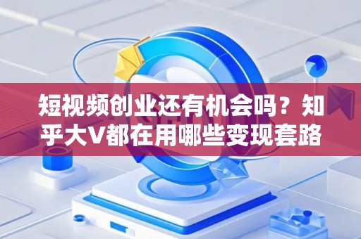 短视频创业还有机会吗？知乎大V都在用哪些变现套路？