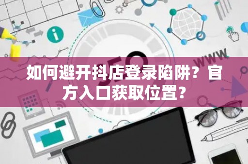 如何避开抖店登录陷阱？官方入口获取位置？