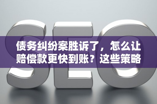 债务纠纷案胜诉了，怎么让赔偿款更快到账？这些策略帮你搞定！