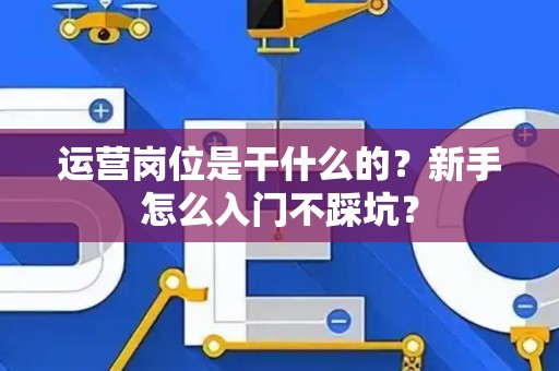 运营岗位是干什么的？新手怎么入门不踩坑？