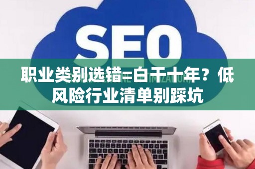 职业类别选错=白干十年?低风险行业清单别踩坑 职业类别选错=白干十年?低风险行业清单别踩坑