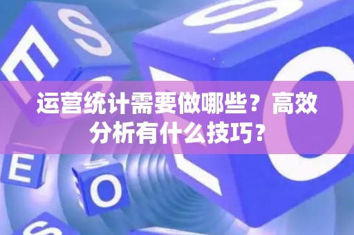 运营统计需要做哪些？高效分析有什么技巧？