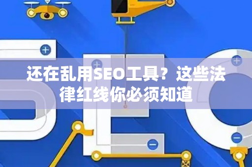 还在乱用SEO工具？这些法律红线你必须知道