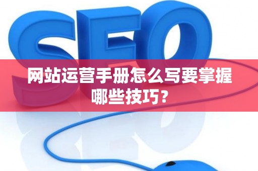 网站运营手册怎么写要掌握哪些技巧？
