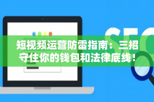 短视频运营防雷指南：三招守住你的钱包和法律底线！