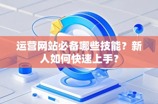 运营网站必备哪些技能?新人如何快速上手? 运营网站必备哪些技能?新人如何快速上手?
